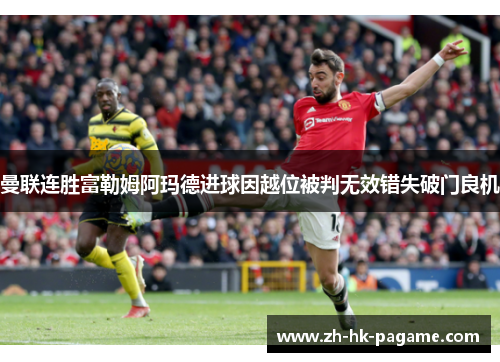 曼联连胜富勒姆阿玛德进球因越位被判无效错失破门良机