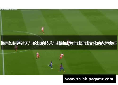 梅西如何通过无与伦比的技艺与精神成为全球足球文化的永恒象征