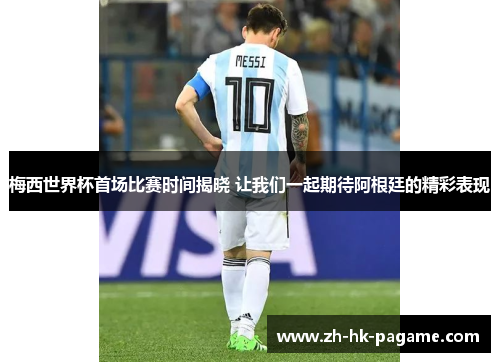 梅西世界杯首场比赛时间揭晓 让我们一起期待阿根廷的精彩表现