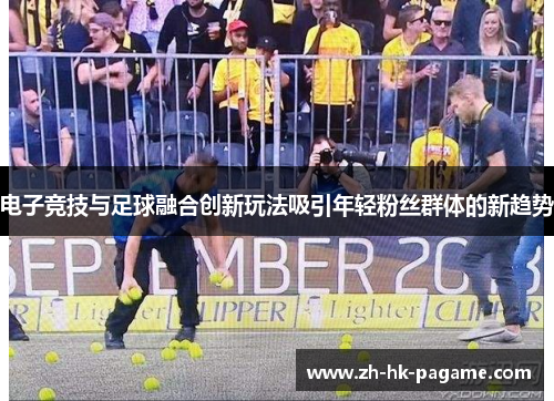 电子竞技与足球融合创新玩法吸引年轻粉丝群体的新趋势 电子竞技与足球融合创新玩法吸引年轻粉丝群体的新趋势