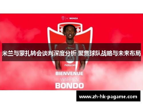 米兰与蒙扎转会谈判深度分析 聚焦球队战略与未来布局