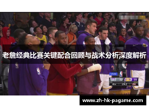 老詹经典比赛关键配合回顾与战术分析深度解析 老詹经典比赛关键配合回顾与战术分析深度解析