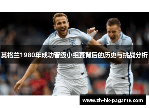 英格兰1980年成功晋级小组赛背后的历史与挑战分析