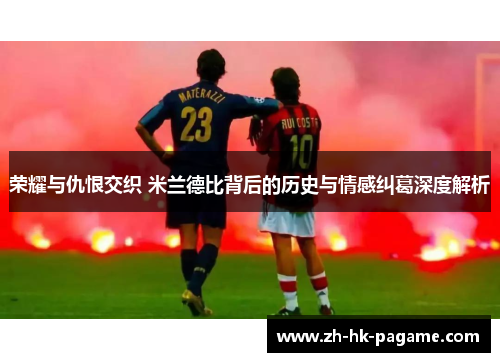 荣耀与仇恨交织 米兰德比背后的历史与情感纠葛深度解析