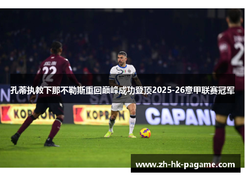 孔蒂执教下那不勒斯重回巅峰成功登顶2025-26意甲联赛冠军