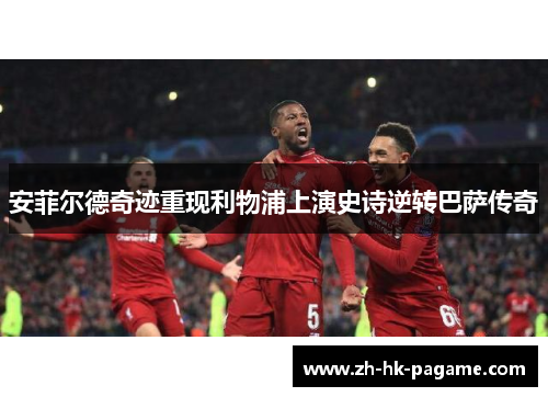 安菲尔德奇迹重现利物浦上演史诗逆转巴萨传奇