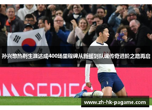 孙兴慜热刺生涯达成400场里程碑从新援到队魂传奇进阶之路再启