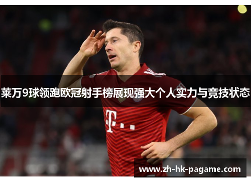 莱万9球领跑欧冠射手榜展现强大个人实力与竞技状态 莱万9球领跑欧冠射手榜展现强大个人实力与竞技状态