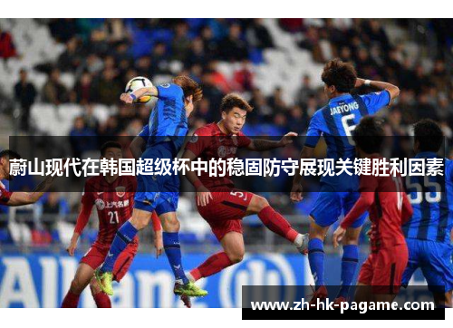 蔚山现代在韩国超级杯中的稳固防守展现关键胜利因素 蔚山现代在韩国超级杯中的稳固防守展现关键胜利因素
