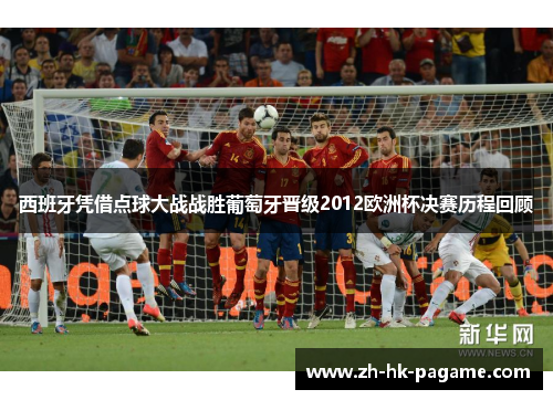 西班牙凭借点球大战战胜葡萄牙晋级2012欧洲杯决赛历程回顾