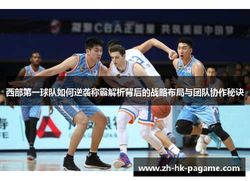 西部第一球队如何逆袭称霸解析背后的战略布局与团队协作秘诀