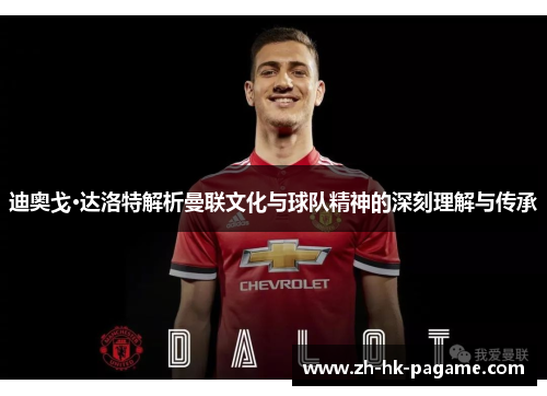 迪奥戈·达洛特解析曼联文化与球队精神的深刻理解与传承
