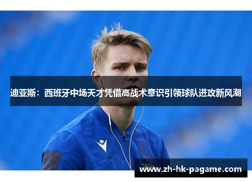 迪亚斯：西班牙中场天才凭借高战术意识引领球队进攻新风潮