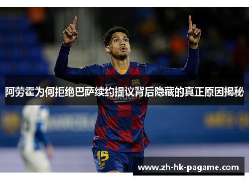 阿劳霍为何拒绝巴萨续约提议背后隐藏的真正原因揭秘