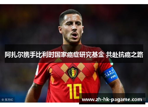 阿扎尔携手比利时国家癌症研究基金 共赴抗癌之路