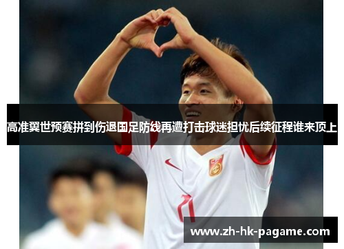 高准翼世预赛拼到伤退国足防线再遭打击球迷担忧后续征程谁来顶上