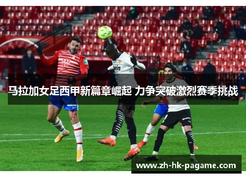 马拉加女足西甲新篇章崛起 力争突破激烈赛季挑战