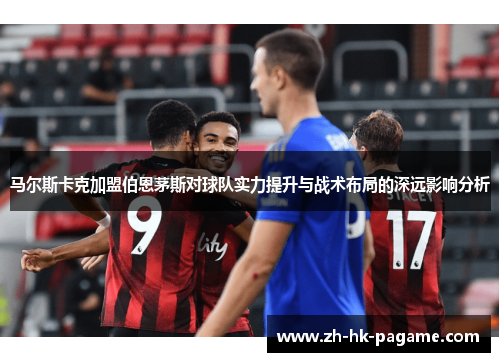 马尔斯卡克加盟伯恩茅斯对球队实力提升与战术布局的深远影响分析