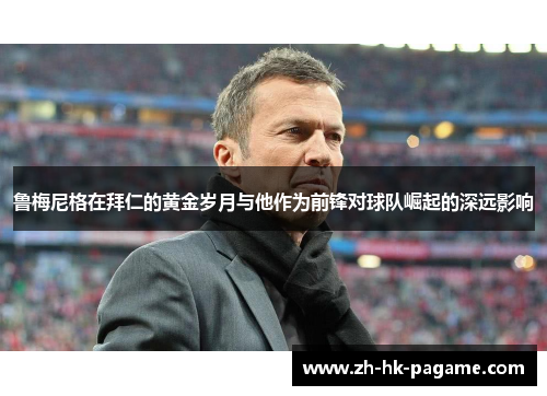 鲁梅尼格在拜仁的黄金岁月与他作为前锋对球队崛起的深远影响