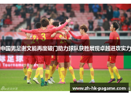 中国男足谢文能再度破门助力球队获胜展现卓越进攻实力