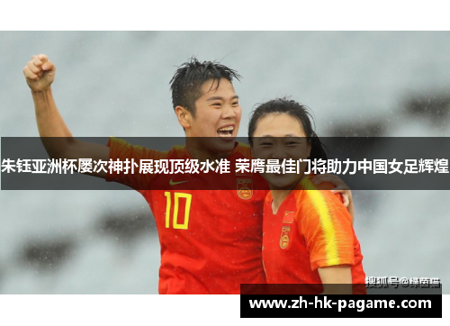 朱钰亚洲杯屡次神扑展现顶级水准 荣膺最佳门将助力中国女足辉煌