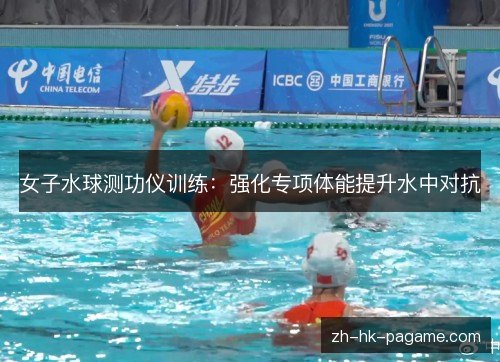 女子水球测功仪训练：强化专项体能提升水中对抗
