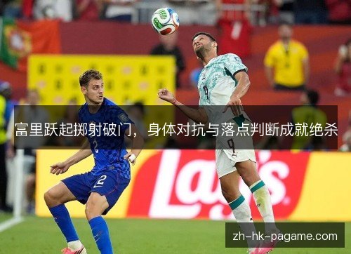 富里跃起掷射破门，身体对抗与落点判断成就绝杀