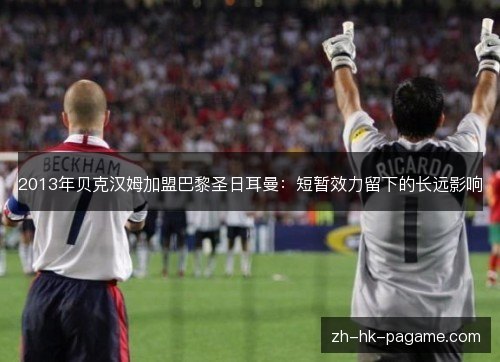 2013年贝克汉姆加盟巴黎圣日耳曼:短暂效力留下的长远影响 2013年贝克汉姆加盟巴黎圣日耳曼:短暂效力留下的长远影响